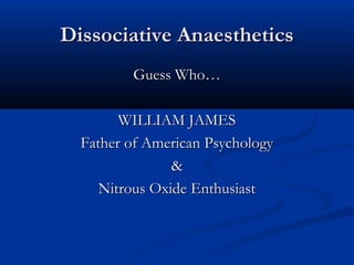 Dissociative AnaestheticsDissociative Anaesthetics
Guess Who…Guess Who…
WILLIAM JAMESWILLIAM JAMES
Father of American PsychologyFather of American Psychology
&&
Nitrous Oxide EnthusiastNitrous Oxide Enthusiast
 