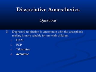 Dissociative AnaestheticsDissociative Anaesthetics
QuestionsQuestions
2)2) Depressed respiration is uncommon with this anaestheticDepressed respiration is uncommon with this anaesthetic
making it more suitable for use with children.making it more suitable for use with children.
a)a) DXMDXM
b)b) PCPPCP
c)c) TiletamineTiletamine
d)d) KetamineKetamine
 