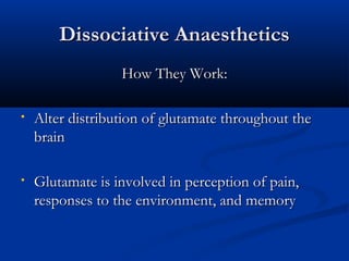 Dissociative AnaestheticsDissociative Anaesthetics
How They Work:How They Work:
• Alter distribution of glutamate throughout theAlter distribution of glutamate throughout the
brainbrain
• Glutamate is involved in perception of pain,Glutamate is involved in perception of pain,
responses to the environment, and memoryresponses to the environment, and memory
 