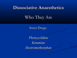 Dissociative AnaestheticsDissociative Anaesthetics
Who They AreWho They Are
Street Drugs:Street Drugs:
PhencyclidinePhencyclidine
KetamineKetamine
DextromethorphanDextromethorphan
 