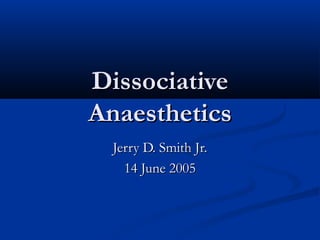 DissociativeDissociative
AnaestheticsAnaesthetics
Jerry D. Smith Jr.Jerry D. Smith Jr.
14 June 200514 June 2005
 