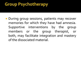  During group sessions, patients may recover
memories for which they have had amnesia.
Supportive interventions by the group
members or the group therapist, or
both, may facilitate integration and mastery
of the dissociated material.
 