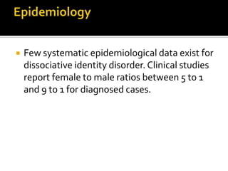  Few systematic epidemiological data exist for
dissociative identity disorder. Clinical studies
report female to male ratios between 5 to 1
and 9 to 1 for diagnosed cases.
 
