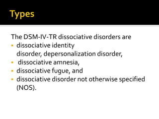 The DSM-IV-TR dissociative disorders are
 dissociative identity
disorder, depersonalization disorder,
 dissociative amnesia,
 dissociative fugue, and
 dissociative disorder not otherwise specified
(NOS).
 