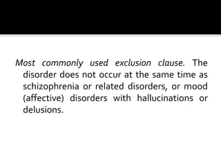 Most commonly used exclusion clause. The
disorder does not occur at the same time as
schizophrenia or related disorders, or mood
(affective) disorders with hallucinations or
delusions.
 