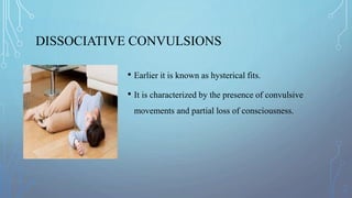 DISSOCIATIVE CONVULSIONS
• Earlier it is known as hysterical fits.
• It is characterized by the presence of convulsive
movements and partial loss of consciousness.
 