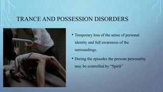 TRANCE AND POSSESSION DISORDERS
• Temporary loss of the sense of personal
identity and full awareness of the
surroundings.
• During the episodes the persons personality
may be controlled by “Spirit”
 