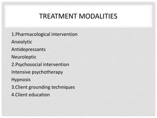 TREATMENT MODALITIES
1.Pharmacological intervention
Anxiolytic
Antidepressants
Neuroleptic
2.Psychosocial intervention
Intensive psychotherapy
Hypnosis
3.Client grounding techniques
4.Client education
 