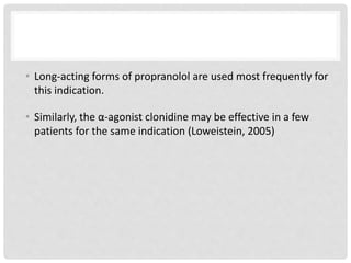 • Long-acting forms of propranolol are used most frequently for
this indication.
• Similarly, the α-agonist clonidine may be effective in a few
patients for the same indication (Loweistein, 2005)
 