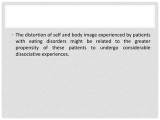 • The distortion of self and body image experienced by patients
with eating disorders might be related to the greater
propensity of these patients to undergo considerable
dissociative experiences.
 