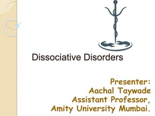Dissociative Disorders
Presenter:
Aachal Taywade
Assistant Professor,
Amity University Mumbai.
 