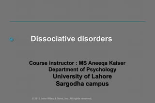  Dissociative disorders
Course instructor : MS Aneeqa Kaiser
Department of Psychology
University of Lahore
Sargodha campus
© 2012 John Wiley & Sons, Inc. All rights reserved.
 