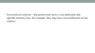 • Systematized amnesia – the person may have a very particular and
specific memory loss: for example, they may have no recollection of one
relative.
 