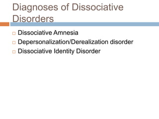 Diagnoses of Dissociative
Disorders
 Dissociative Amnesia
 Depersonalization/Derealization disorder
 Dissociative Identity Disorder
 