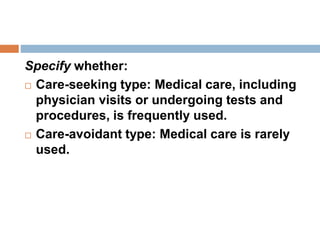 Specify whether:
 Care-seeking type: Medical care, including
physician visits or undergoing tests and
procedures, is frequently used.
 Care-avoidant type: Medical care is rarely
used.
 