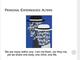 PERSONAL EXPERIENCES: ALTERS
We are many within one. I am not them, nor they me,
yet we share one body, one mind, one life.
 
