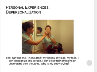 PERSONAL EXPERIENCES:
DEPERSONALIZATION
That can’t be me. These aren’t my hands, my legs, my face. I
don’t recognize this person. I don’t feel their emotions or
understand their thoughts. Why is my body crying?
 