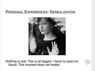 PERSONAL EXPERIENCES: DEREALIZATION
Nothing is real. This is all staged. I have no past nor
future. This moment does not matter.
 