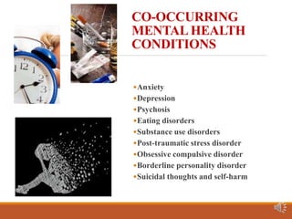 CO-OCCURRING
MENTAL HEALTH
CONDITIONS
•Anxiety
•Depression
•Psychosis
•Eating disorders
•Substance use disorders
•Post-traumatic stress disorder
•Obsessive compulsive disorder
•Borderline personality disorder
•Suicidal thoughts and self-harm
 