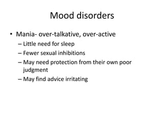 Mood disorders
• Mania- over-talkative, over-active
– Little need for sleep
– Fewer sexual inhibitions
– May need protection from their own poor
judgment
– May find advice irritating
 