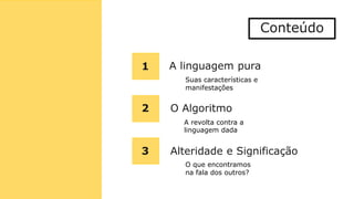Conteúdo
1
2
3
A linguagem pura
O Algoritmo
Alteridade e Significação
Suas características e
manifestações
A revolta contra a
linguagem dada
O que encontramos
na fala dos outros?
 