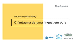 O fantasma de uma linguagem pura
Maurice Merleau-Ponty
Diego Avendano
PPGF- UNIFESP
 