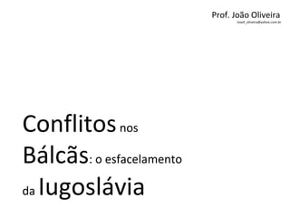 Conflitosnos
Bálcãs: o esfacelamento
da Iugoslávia
Prof. João Oliveira
Joaof_oliveira@yahoo.com.br
 