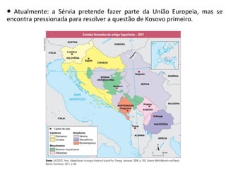 ● Atualmente: a Sérvia pretende fazer parte da União Europeia, mas se
encontra pressionada para resolver a questão de Kosovo primeiro.
 