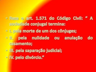 Reza o art. 1.571 do Código Civil: “ A sociedade conjugal termina:I. pela morte de um dos cônjuges;II. pela nulidade ou anulação do casamento;III. pela saparação judicial;IV. pelo divórcio.”