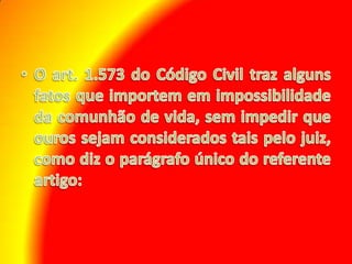 O art. 1.573 do Código Civil traz alguns fatos que importem em impossibilidade da comunhão de vida, sem impedir que ouros sejam considerados tais pelo juiz, como diz o parágrafo único do referente artigo: