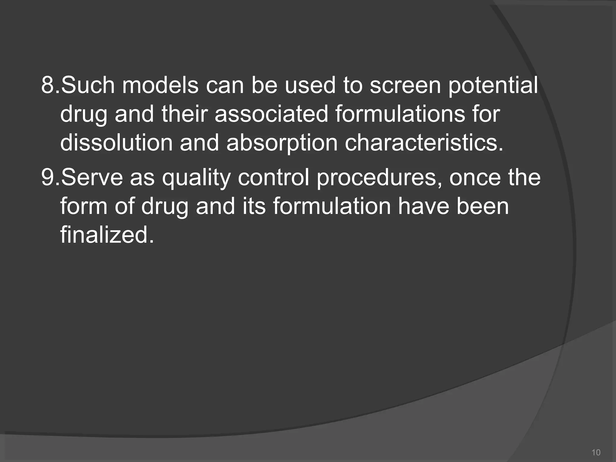 8.Such models can be used to screen potential
drug and their associated formulations for
dissolution and absorption characteristics.
9.Serve as quality control procedures, once the
form of drug and its formulation have been
finalized.
10
 