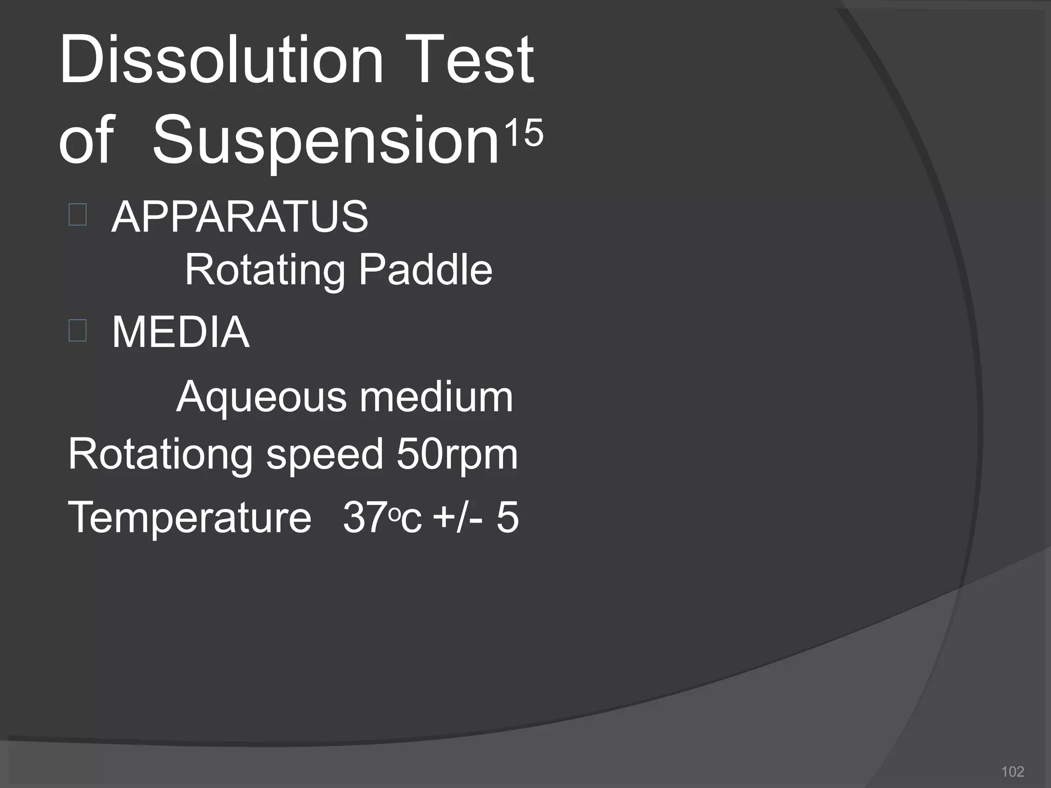 Dissolution Test
of Suspension15


APPARATUS
Rotating Paddle
MEDIA
Aqueous medium
Rotationg speed 50rpm
Temperature 37oc +/- 5
102
 