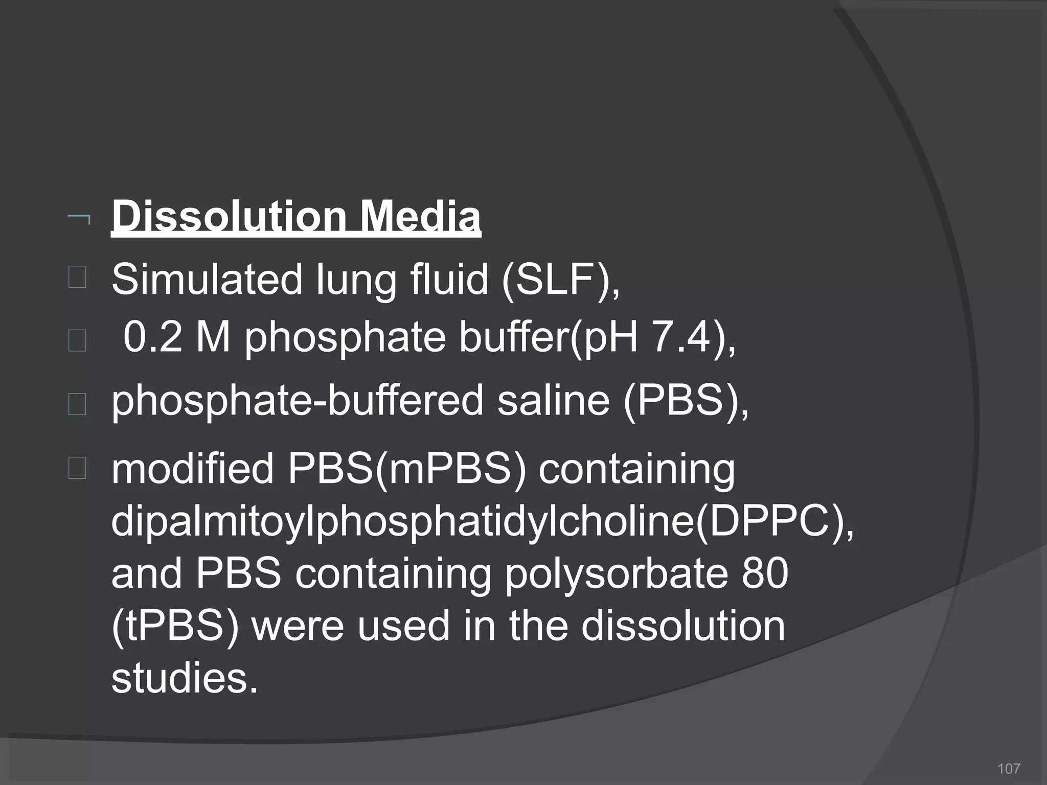  Dissolution Media
107




Simulated lung fluid (SLF),
0.2 M phosphate buffer(pH 7.4),
phosphate-buffered saline (PBS),
modified PBS(mPBS) containing
dipalmitoylphosphatidylcholine(DPPC),
and PBS containing polysorbate 80
(tPBS) were used in the dissolution
studies.
 