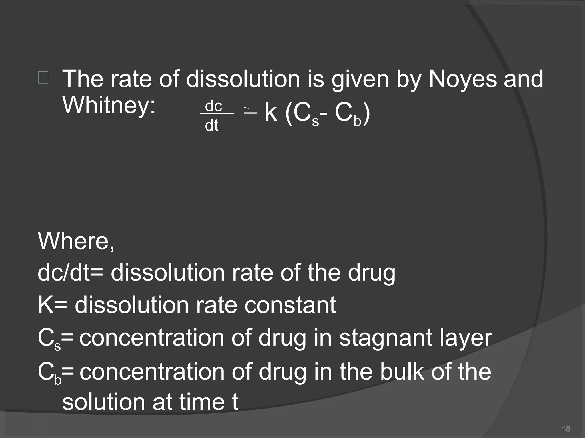  The rate of dissolution is given by Noyes and
Whitney:
Where,
dc/dt= dissolution rate of the drug
K= dissolution rate constant
Cs= concentration of drug in stagnant layer
Cb= concentration of drug in the bulk of the
solution at time t
dc
dt
k (Cs- Cb)
18
 