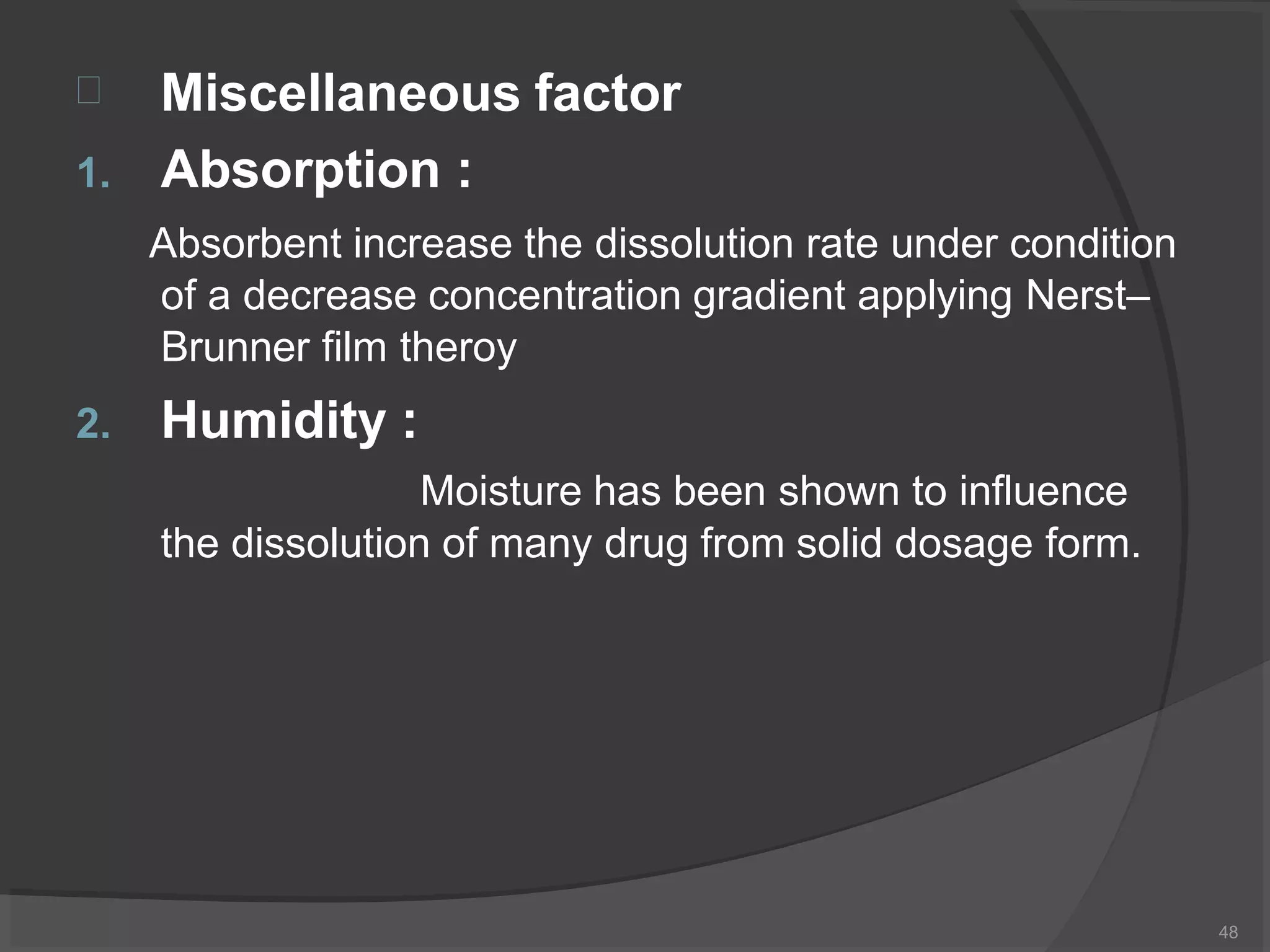  Miscellaneous factor
48
1. Absorption :
Absorbent increase the dissolution rate under condition
of a decrease concentration gradient applying Nerst–
Brunner film theroy
2. Humidity :
Moisture has been shown to influence
the dissolution of many drug from solid dosage form.
 