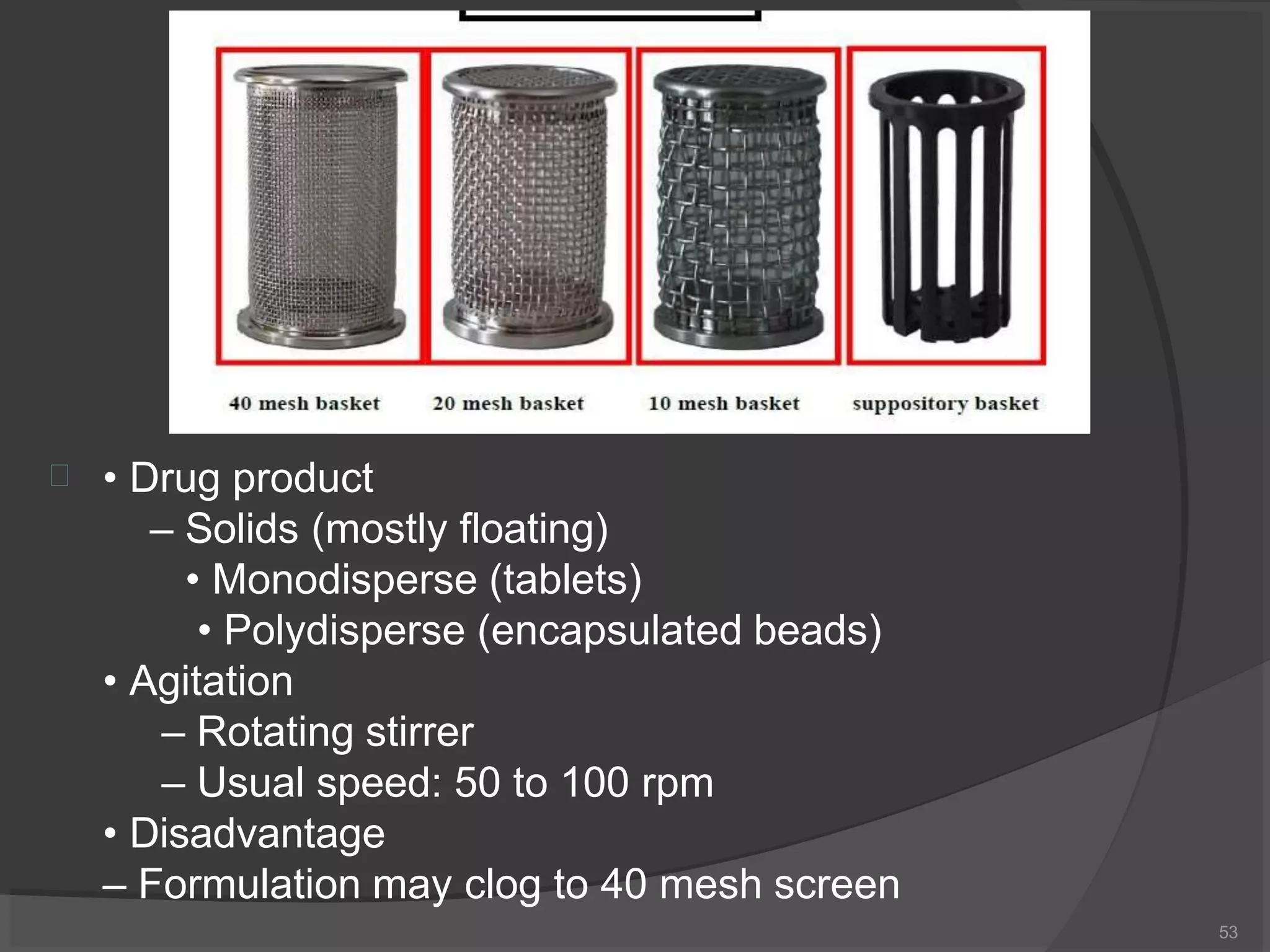  • Drug product
– Solids (mostly floating)
• Monodisperse (tablets)
• Polydisperse (encapsulated beads)
• Agitation
– Rotating stirrer
– Usual speed: 50 to 100 rpm
• Disadvantage
– Formulation may clog to 40 mesh screen
53
 