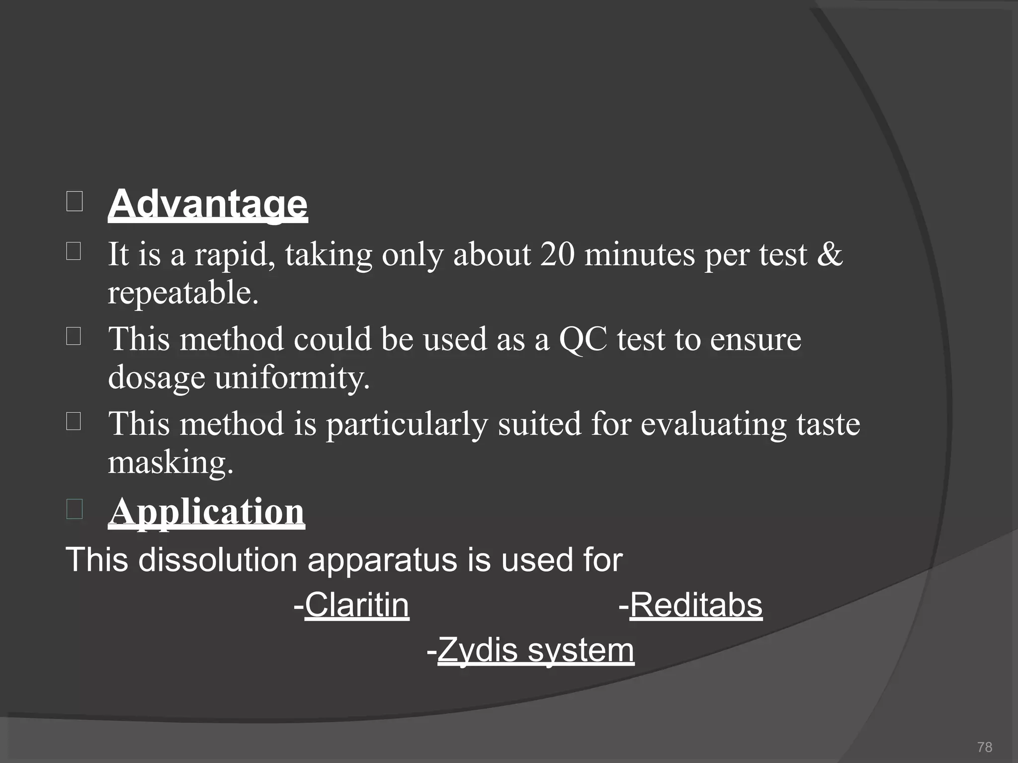 Advantage
78





It is a rapid, taking only about 20 minutes per test &
repeatable.
This method could be used as a QC test to ensure
dosage uniformity.
This method is particularly suited for evaluating taste
masking.
Application
This dissolution apparatus is used for
-Claritin -Reditabs
-Zydis system
 