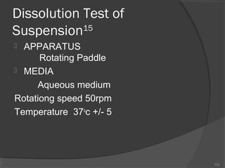 Dissolution Test of
15
Suspension
APPARATUS
Rotating Paddle
 MEDIA
Aqueous medium
Rotationg speed 50rpm
Temperature 37oc +/- 5


102

 