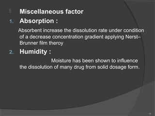 
1.

Miscellaneous factor
Absorption :
Absorbent increase the dissolution rate under condition
of a decrease concentration gradient applying Nerst–
Brunner film theroy

2.

Humidity :
Moisture has been shown to influence
the dissolution of many drug from solid dosage form.

48

 