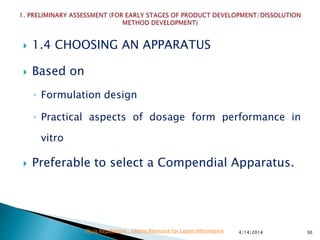  1.4 CHOOSING AN APPARATUS
 Based on
◦ Formulation design
◦ Practical aspects of dosage form performance in
vitro
 Preferable to select a Compendial Apparatus.
4/14/2014 30Drug Regulations : Online Resource for Latest Information
 