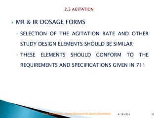  MR & IR DOSAGE FORMS
◦ SELECTION OF THE AGITATION RATE AND OTHER
STUDY DESIGN ELEMENTS SHOULD BE SIMILAR
◦ THESE ELEMENTS SHOULD CONFORM TO THE
REQUIREMENTS AND SPECIFICATIONS GIVEN IN 711
4/14/2014 52Drug Regulations : Online Resource for Latest Information
 