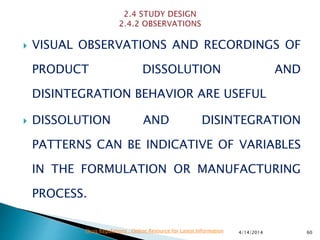  VISUAL OBSERVATIONS AND RECORDINGS OF
PRODUCT DISSOLUTION AND
DISINTEGRATION BEHAVIOR ARE USEFUL
 DISSOLUTION AND DISINTEGRATION
PATTERNS CAN BE INDICATIVE OF VARIABLES
IN THE FORMULATION OR MANUFACTURING
PROCESS.
4/14/2014 60Drug Regulations : Online Resource for Latest Information
 
