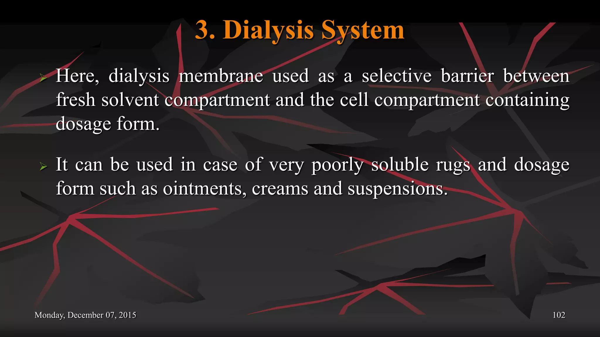 3. Dialysis System
 Here, dialysis membrane used as a selective barrier between
fresh solvent compartment and the cell compartment containing
dosage form.
 It can be used in case of very poorly soluble rugs and dosage
form such as ointments, creams and suspensions.
Monday, December 07, 2015 102
 