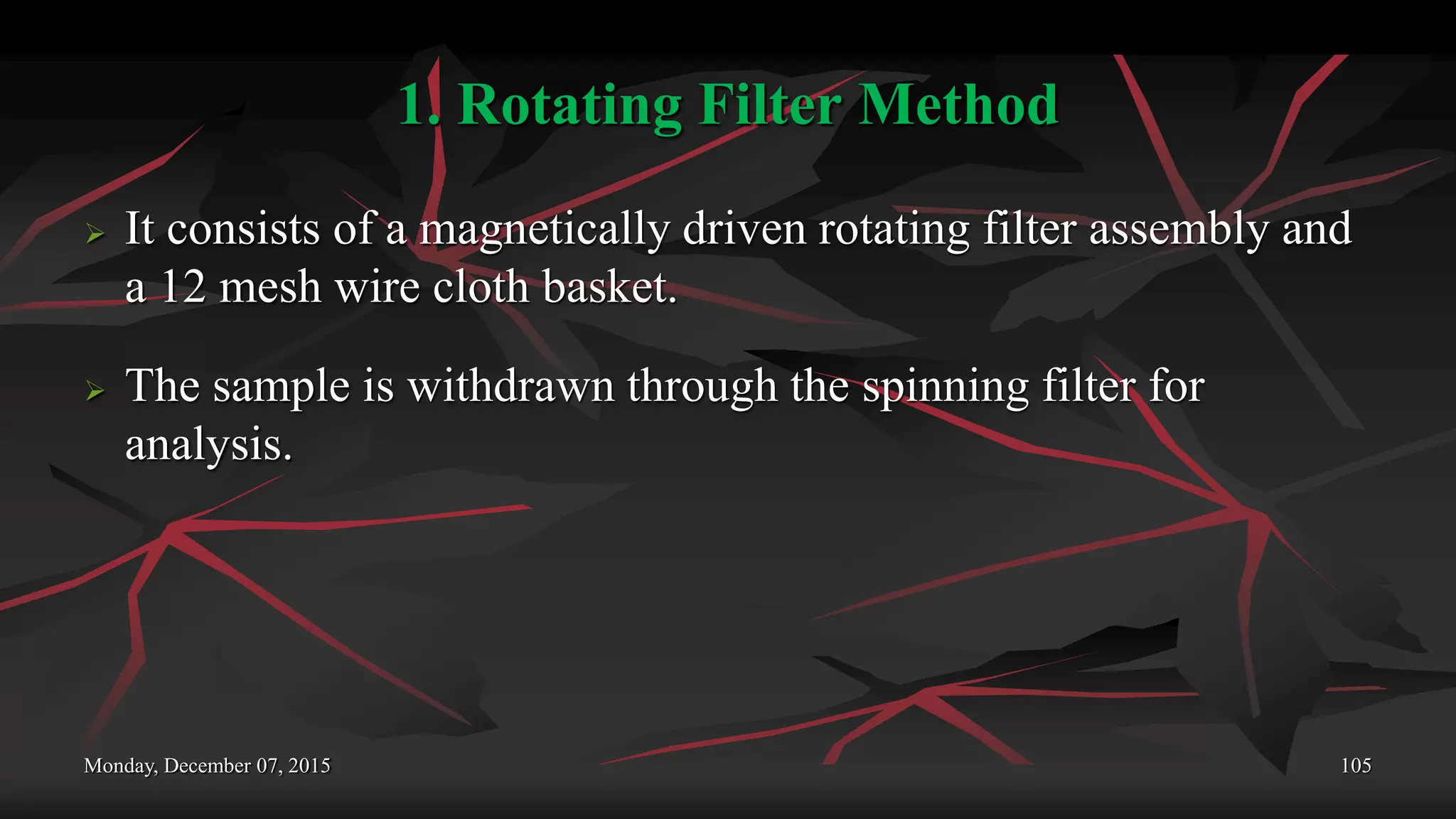 1. Rotating Filter Method
 It consists of a magnetically driven rotating filter assembly and
a 12 mesh wire cloth basket.
 The sample is withdrawn through the spinning filter for
analysis.
Monday, December 07, 2015 105
 