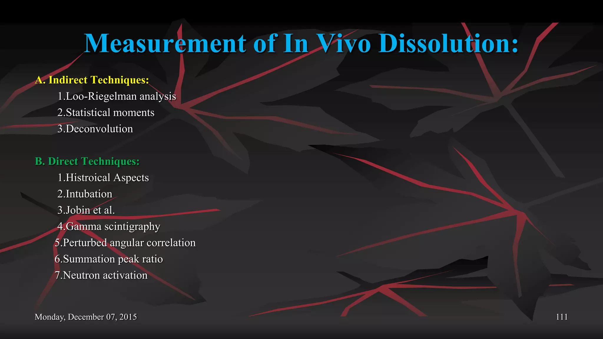 Measurement of In Vivo Dissolution:
A. Indirect Techniques:
1.Loo-Riegelman analysis
2.Statistical moments
3.Deconvolution
B. Direct Techniques:
1.Histroical Aspects
2.Intubation
3.Jobin et al.
4.Gamma scintigraphy
5.Perturbed angular correlation
6.Summation peak ratio
7.Neutron activation
Monday, December 07, 2015 111
 