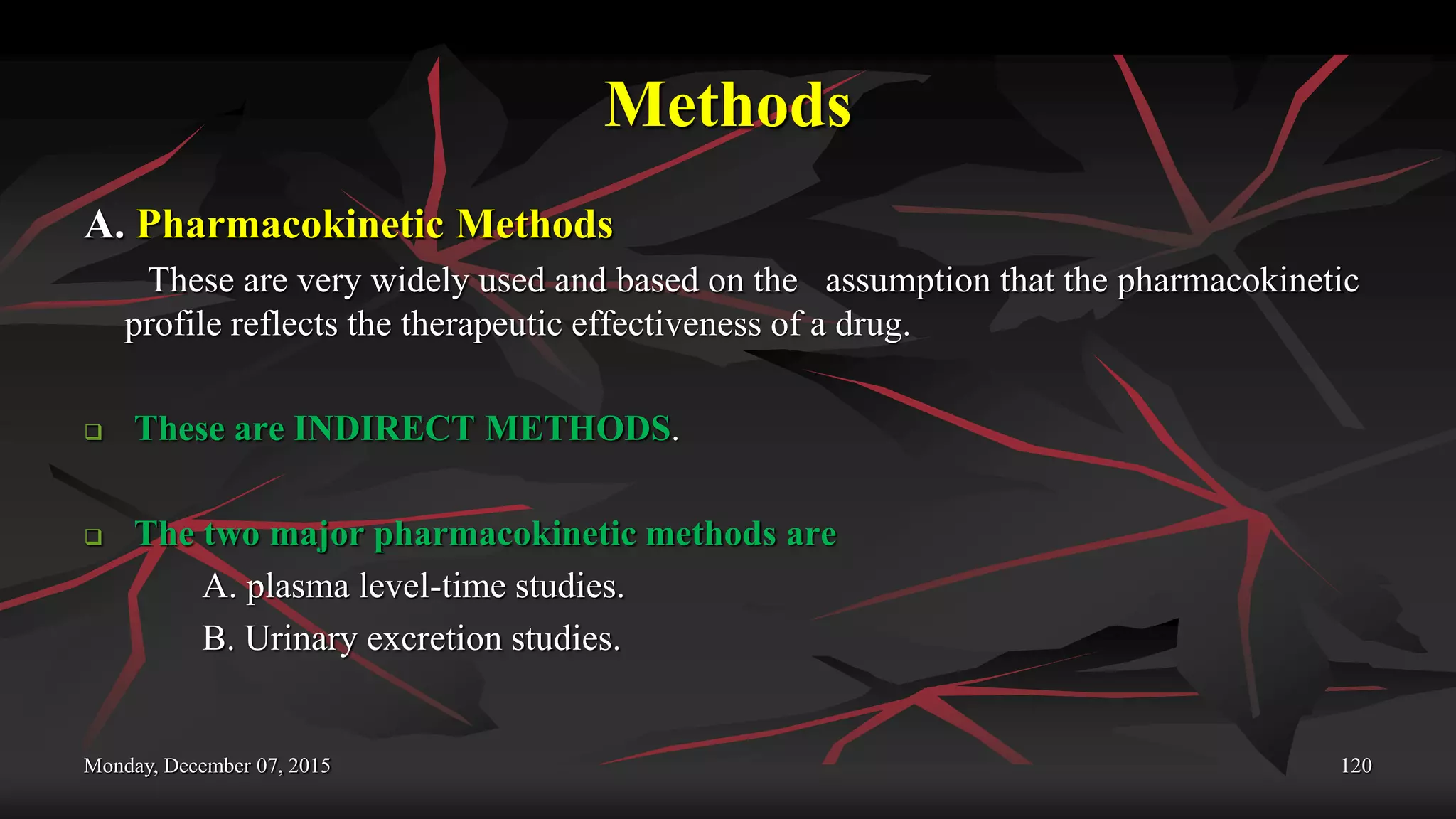 Methods
A. Pharmacokinetic Methods
These are very widely used and based on the assumption that the pharmacokinetic
profile reflects the therapeutic effectiveness of a drug.
 These are INDIRECT METHODS.
 The two major pharmacokinetic methods are
A. plasma level-time studies.
B. Urinary excretion studies.
Monday, December 07, 2015 120
 