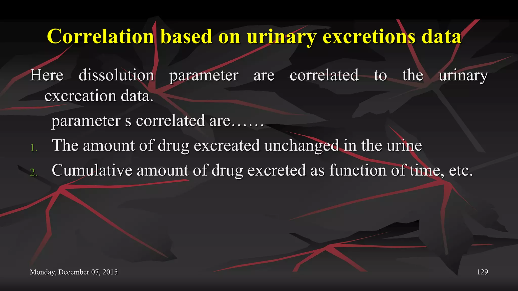Correlation based on urinary excretions data
Here dissolution parameter are correlated to the urinary
excreation data.
parameter s correlated are……
1. The amount of drug excreated unchanged in the urine
2. Cumulative amount of drug excreted as function of time, etc.
Monday, December 07, 2015 129
 
