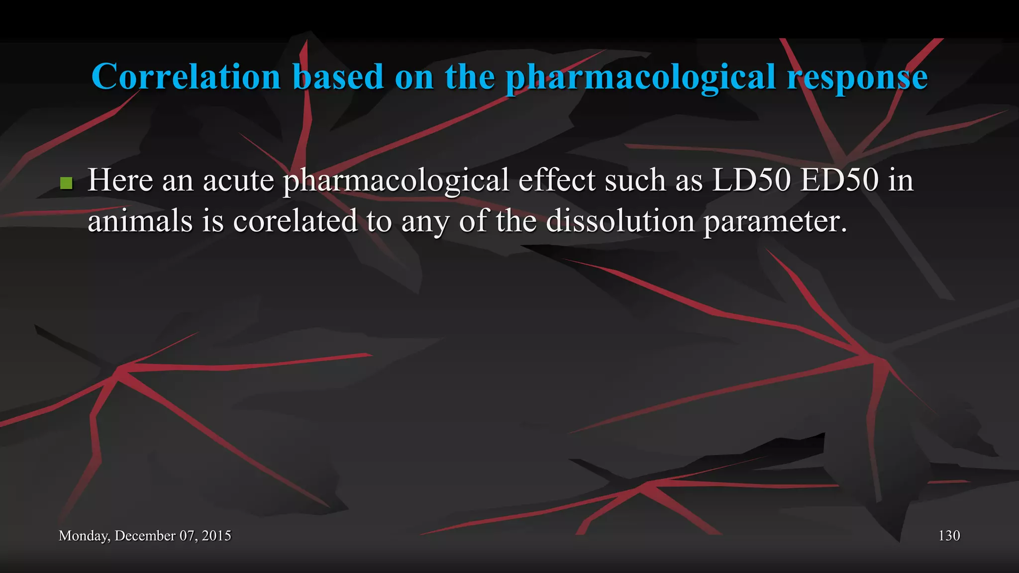 Correlation based on the pharmacological response
 Here an acute pharmacological effect such as LD50 ED50 in
animals is corelated to any of the dissolution parameter.
Monday, December 07, 2015 130
 
