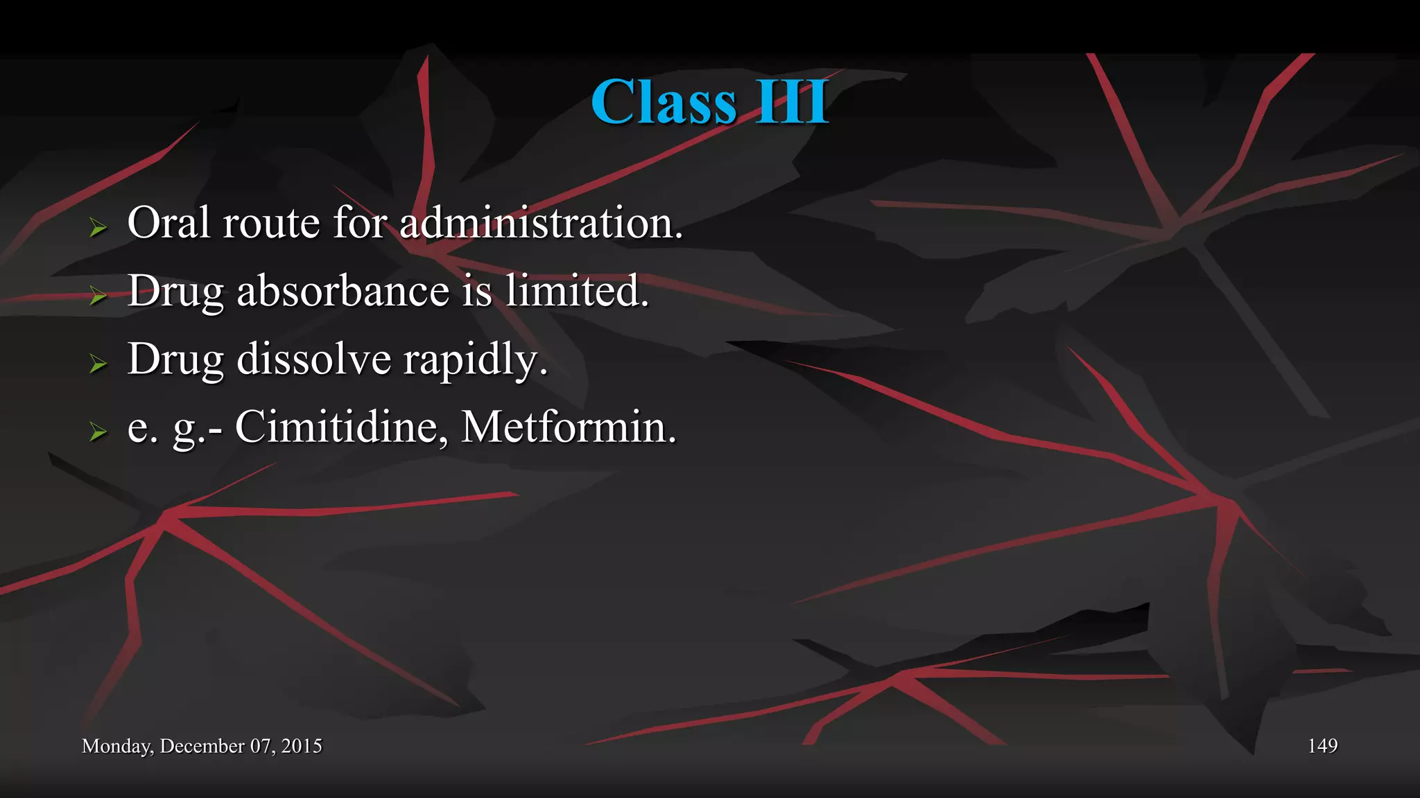 Class III
 Oral route for administration.
 Drug absorbance is limited.
 Drug dissolve rapidly.
 e. g.- Cimitidine, Metformin.
Monday, December 07, 2015 149
 
