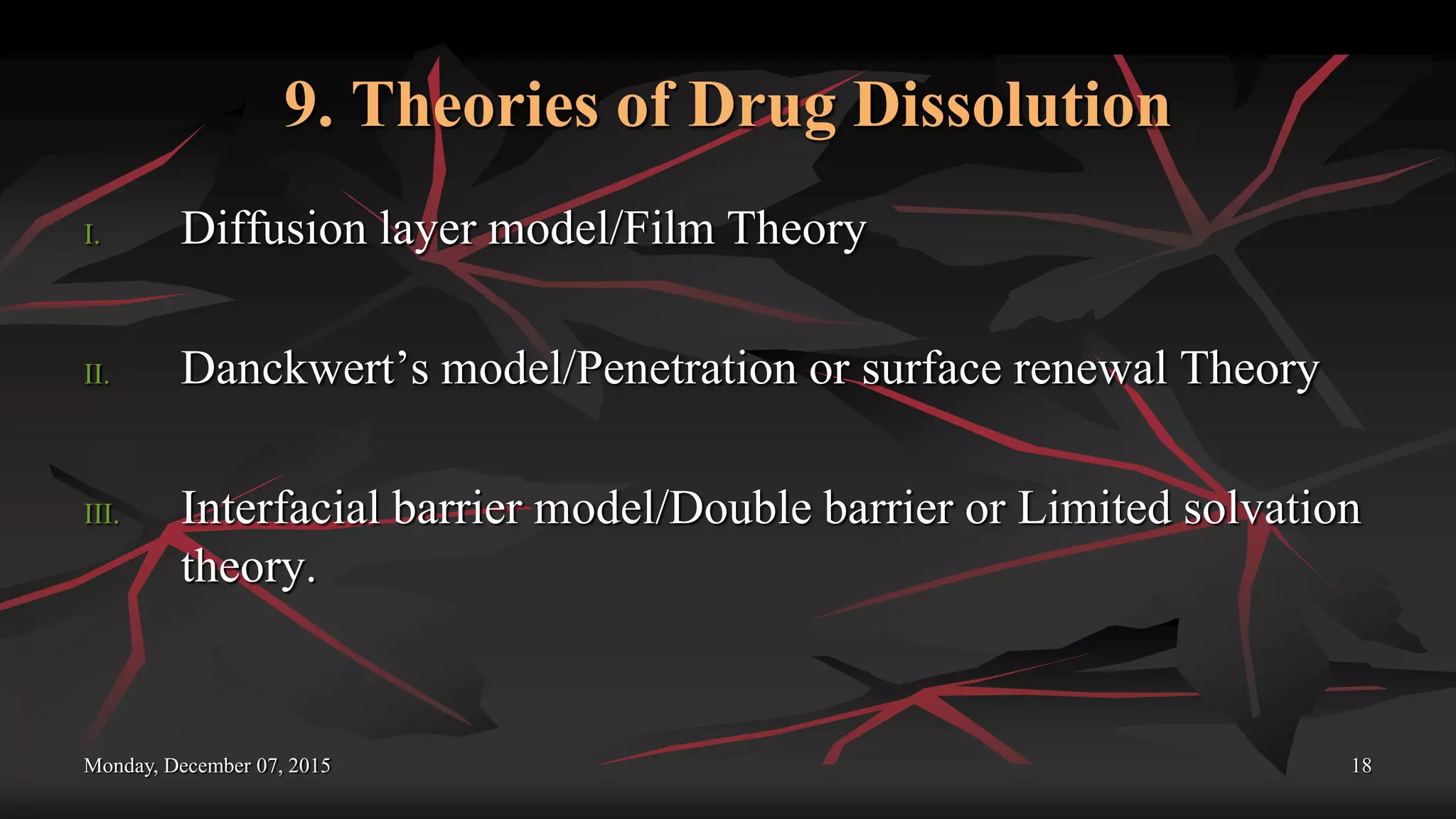 9. Theories of Drug Dissolution
I. Diffusion layer model/Film Theory
II. Danckwert’s model/Penetration or surface renewal Theory
III. Interfacial barrier model/Double barrier or Limited solvation
theory.
Monday, December 07, 2015 18
 